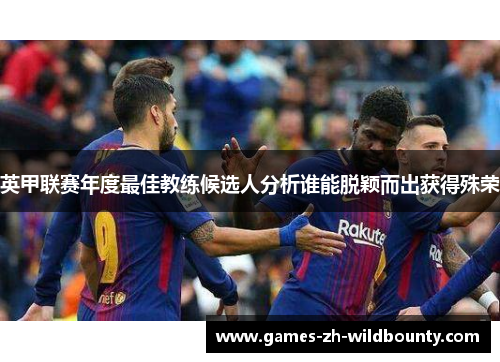 英甲联赛年度最佳教练候选人分析谁能脱颖而出获得殊荣