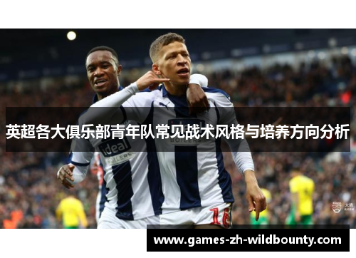 英超各大俱乐部青年队常见战术风格与培养方向分析