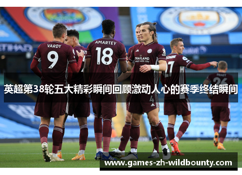 英超第38轮五大精彩瞬间回顾激动人心的赛季终结瞬间