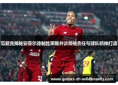 范戴克揭秘安菲尔德制胜策略并谈领袖责任与球队精神打造