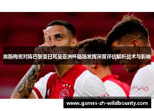 奥斯梅恩对阵巴黎圣日耳曼亚洲杯临场发挥深度评估解析战术与影响