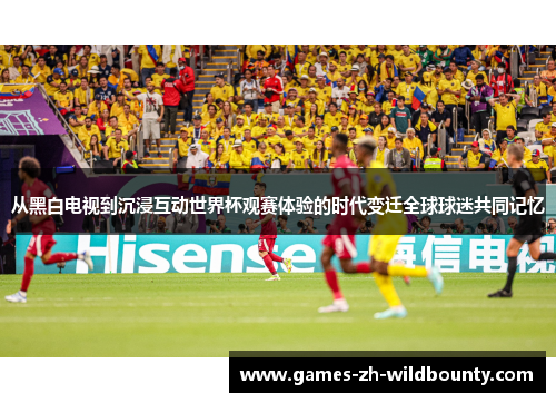 从黑白电视到沉浸互动世界杯观赛体验的时代变迁全球球迷共同记忆