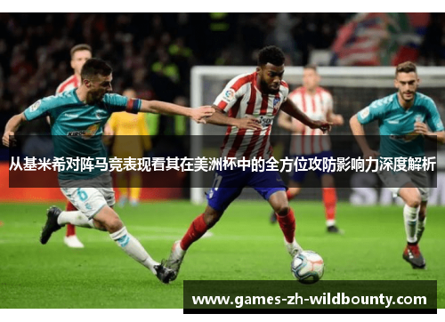 从基米希对阵马竞表现看其在美洲杯中的全方位攻防影响力深度解析