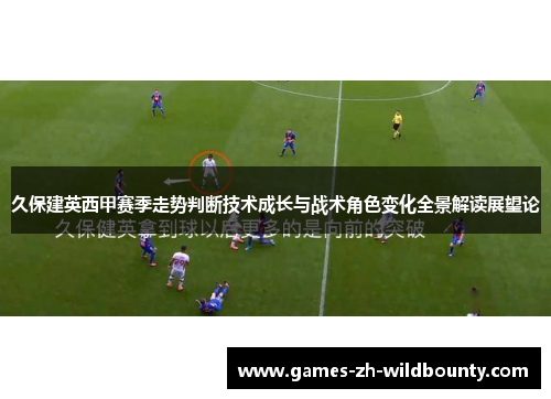 久保建英西甲赛季走势判断技术成长与战术角色变化全景解读展望论