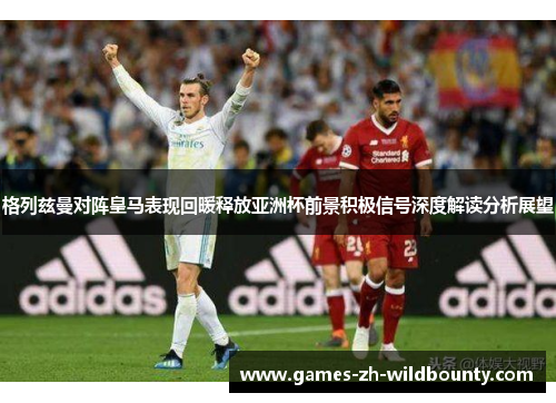 格列兹曼对阵皇马表现回暖释放亚洲杯前景积极信号深度解读分析展望