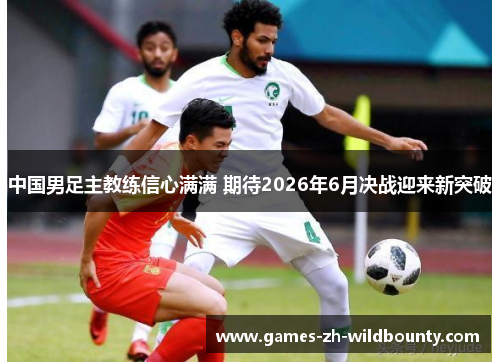 中国男足主教练信心满满 期待2026年6月决战迎来新突破