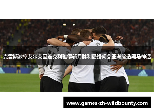 克雷斯波率艾尔艾因连克利雅得新月胜利最终问鼎亚洲缔造黑马神话