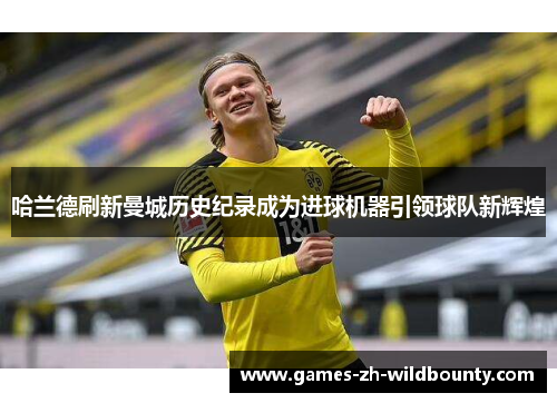 哈兰德刷新曼城历史纪录成为进球机器引领球队新辉煌