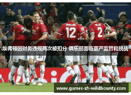 埃弗顿因财务违规两次被扣分 俱乐部面临更严监管和挑战