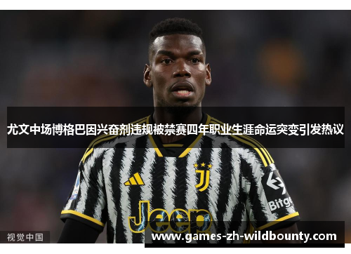 尤文中场博格巴因兴奋剂违规被禁赛四年职业生涯命运突变引发热议