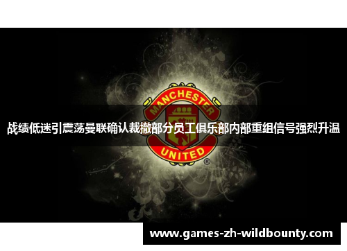 战绩低迷引震荡曼联确认裁撤部分员工俱乐部内部重组信号强烈升温