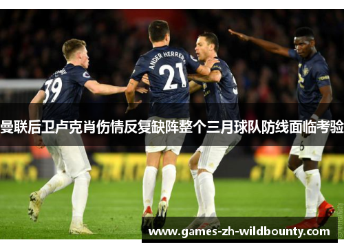 曼联后卫卢克肖伤情反复缺阵整个三月球队防线面临考验