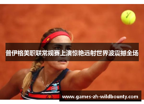 普伊格美职联常规赛上演惊艳远射世界波震撼全场