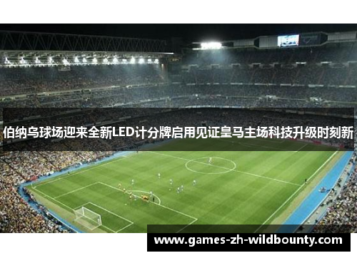 伯纳乌球场迎来全新LED计分牌启用见证皇马主场科技升级时刻新