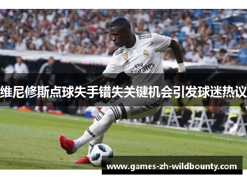维尼修斯点球失手错失关键机会引发球迷热议