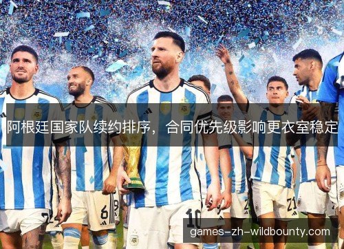 阿根廷国家队续约排序，合同优先级影响更衣室稳定