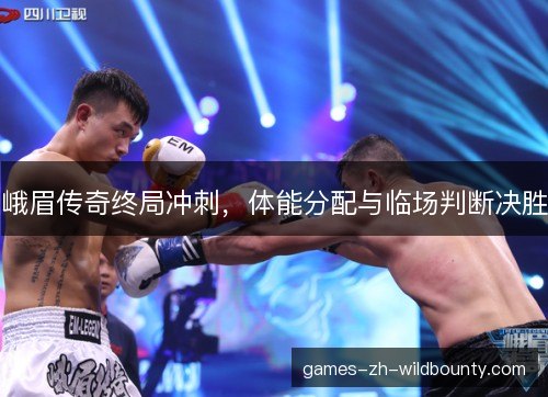 峨眉传奇终局冲刺，体能分配与临场判断决胜