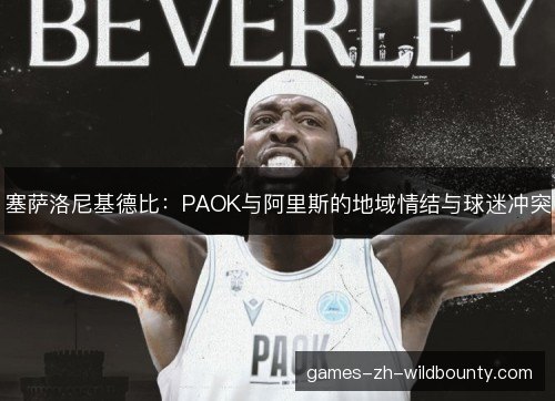 塞萨洛尼基德比：PAOK与阿里斯的地域情结与球迷冲突